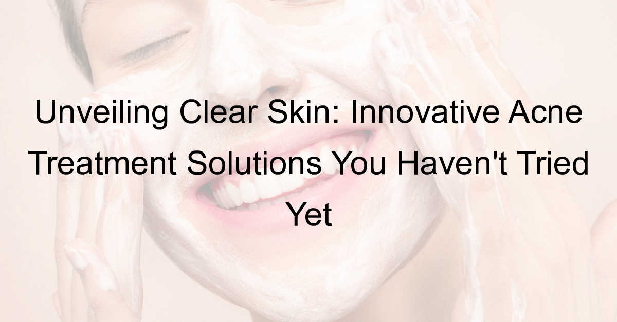 Acne Treatment Solutions and Unveiling Clear Skin