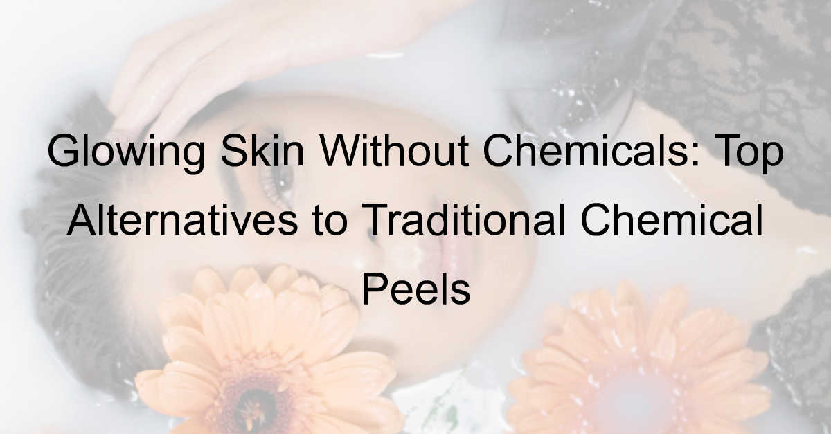 Chemical Peel Alternatives: Glowing Skin Without Chemicals