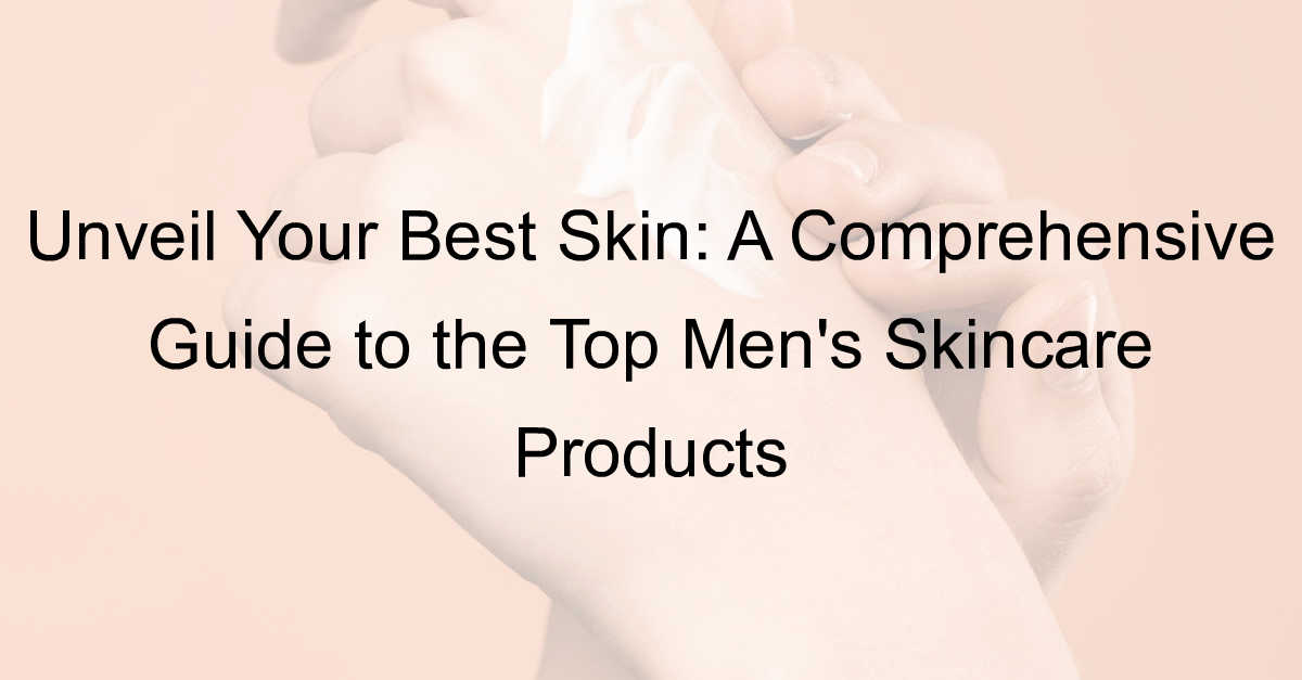 A Comprehensive Guide to the Top Men’s Skincare Products